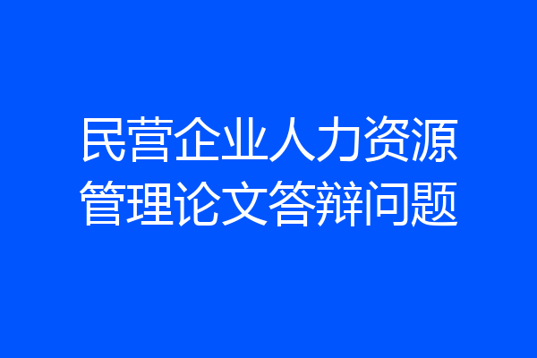 民营企业人力资源管理论文答辩问题
