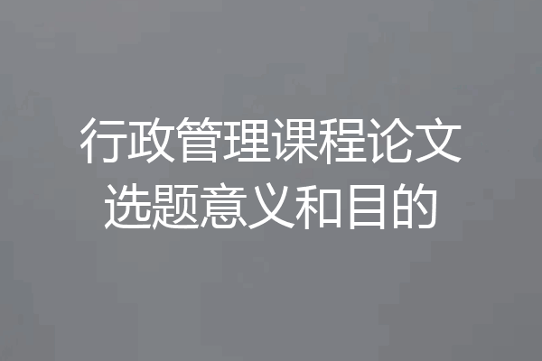 行政管理课程论文选题意义和目的