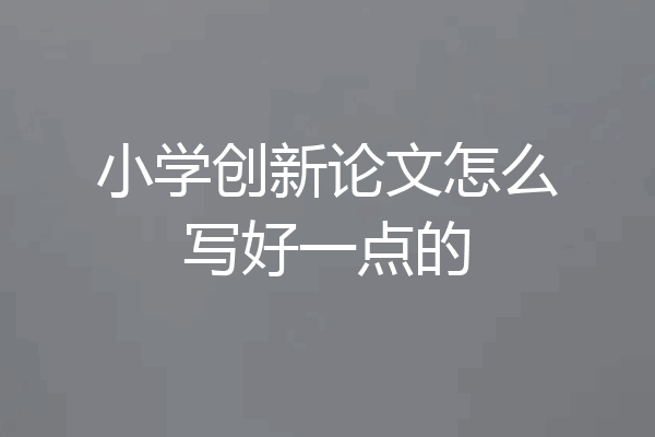小学创新论文怎么写好一点的