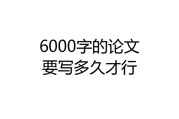 6000字的论文要写多久才行