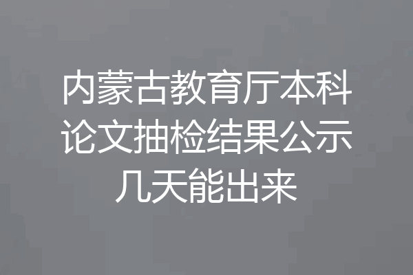 内蒙古教育厅本科论文抽检结果公示几天能出来