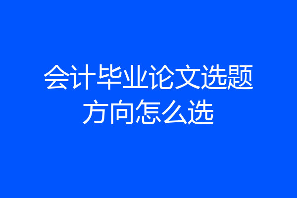 会计毕业论文选题方向怎么选
