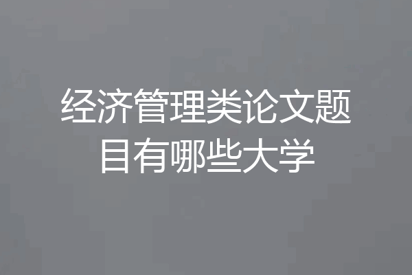经济管理类论文题目有哪些大学