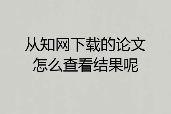 从知网下载的论文怎么查看结果呢