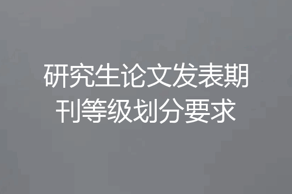 研究生论文发表期刊等级划分要求
