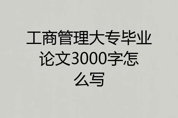 工商管理大专毕业论文3000字怎么写