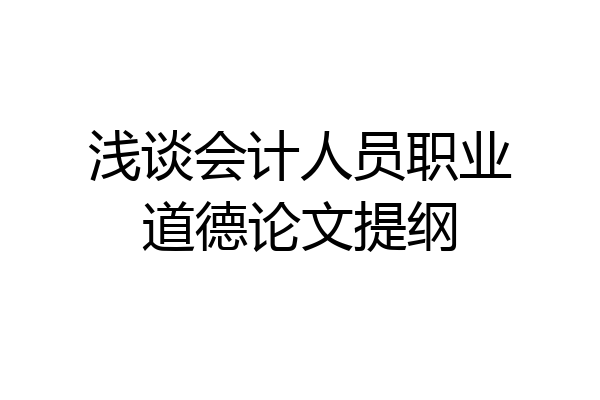 浅谈会计人员职业道德论文提纲