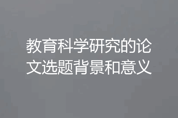 教育科学研究的论文选题背景和意义