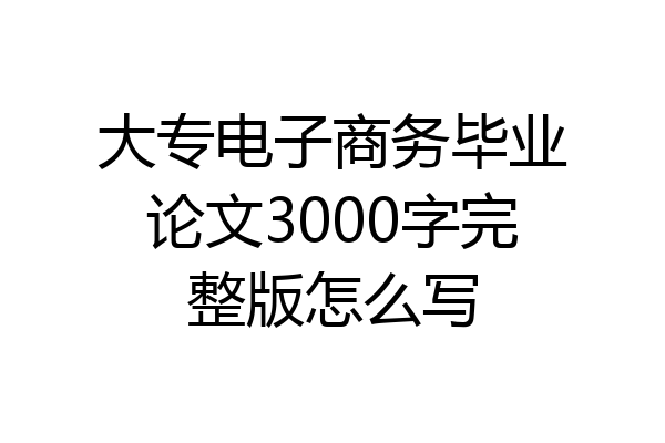 大专电子商务毕业论文3000字完整版怎么写