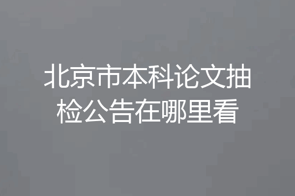 北京市本科论文抽检公告在哪里看