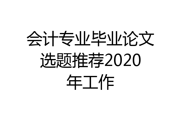 会计专业毕业论文选题推荐2020年工作