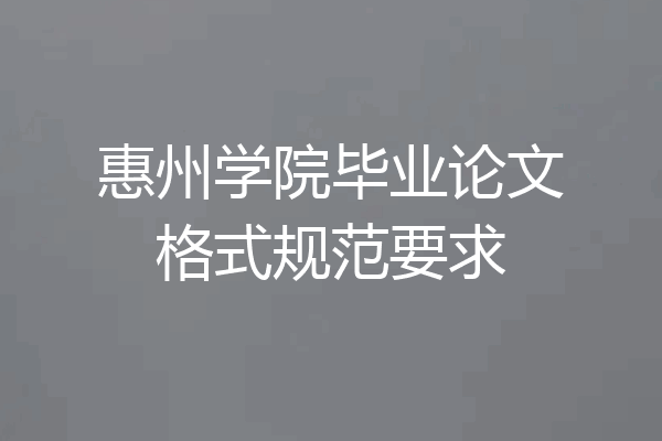 惠州学院毕业论文格式规范要求