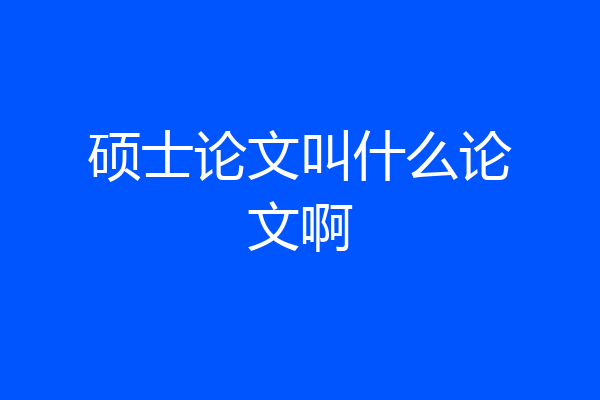 硕士论文叫什么论文啊