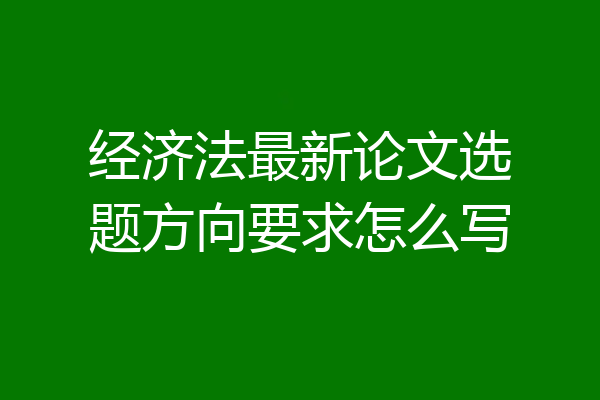 经济法最新论文选题方向要求怎么写