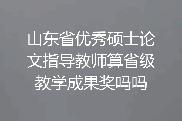 山东省优秀硕士论文指导教师算省级教学成果奖吗吗
