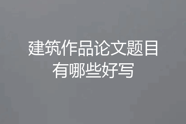 建筑作品论文题目有哪些好写