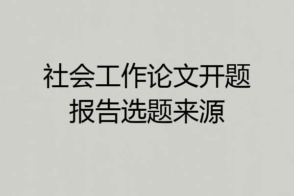 社会工作论文开题报告选题来源