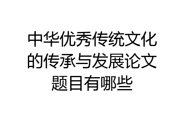 中华优秀传统文化的传承与发展论文题目有哪些