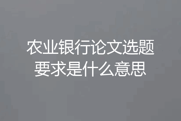 农业银行论文选题要求是什么意思