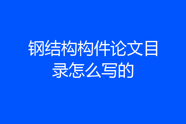 钢结构构件论文目录怎么写的