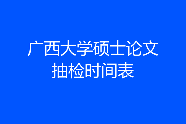 广西大学硕士论文抽检时间表