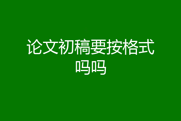 论文初稿要按格式吗吗