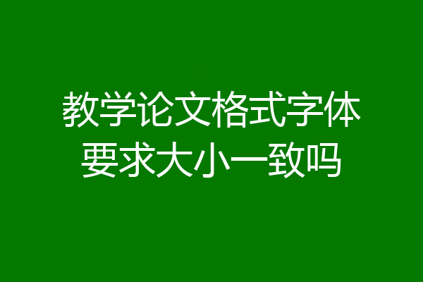 教学论文格式字体要求大小一致吗