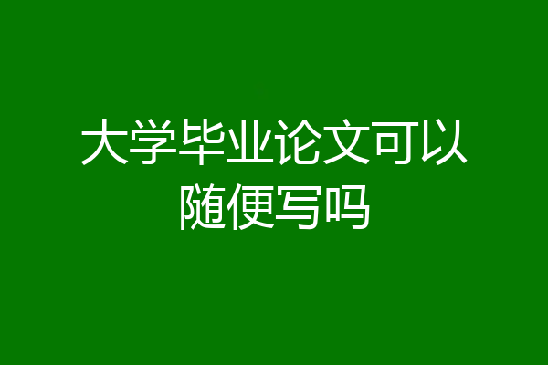 大学毕业论文可以随便写吗