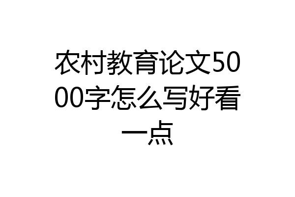 农村教育论文5000字怎么写好看一点