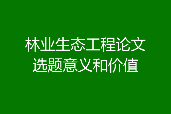 林业生态工程论文选题意义和价值