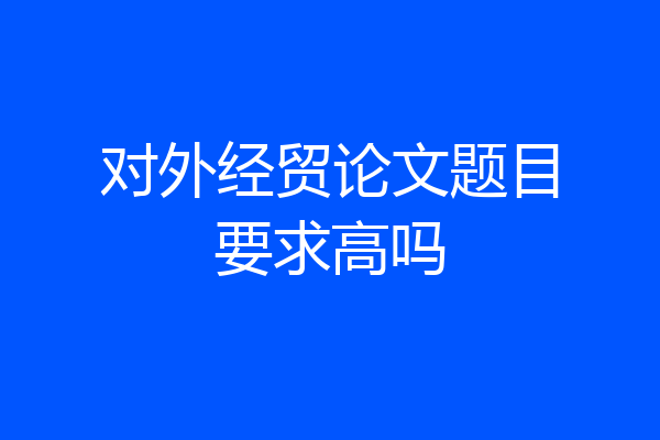 对外经贸论文题目要求高吗