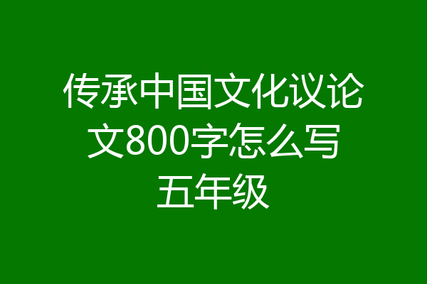 传承中国文化议论文800字怎么写五年级