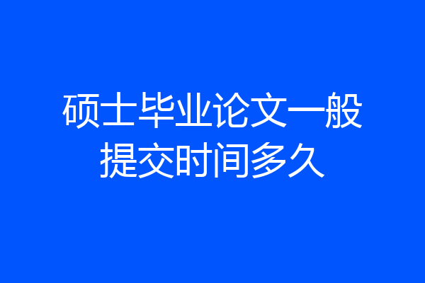 硕士毕业论文一般提交时间多久