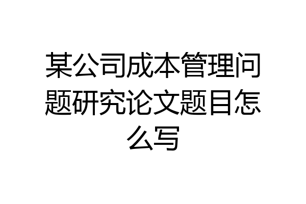 某公司成本管理问题研究论文题目怎么写
