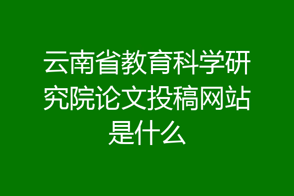 云南省教育科学研究院论文投稿网站是什么