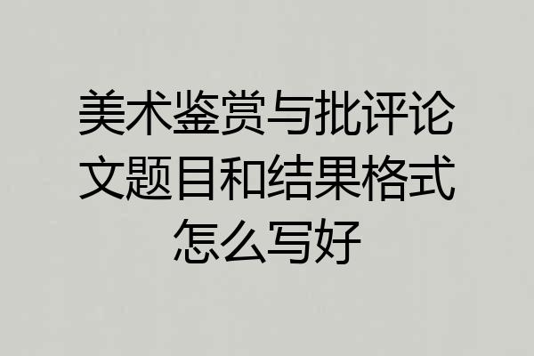 美术鉴赏与批评论文题目和结果格式怎么写好