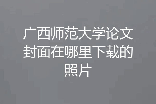 广西师范大学论文封面在哪里下载的照片