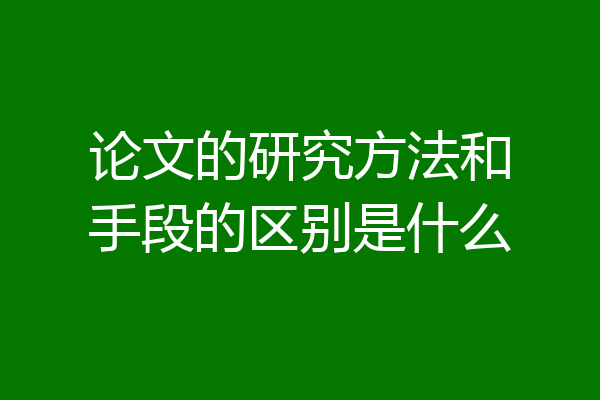 论文的研究方法和手段的区别是什么