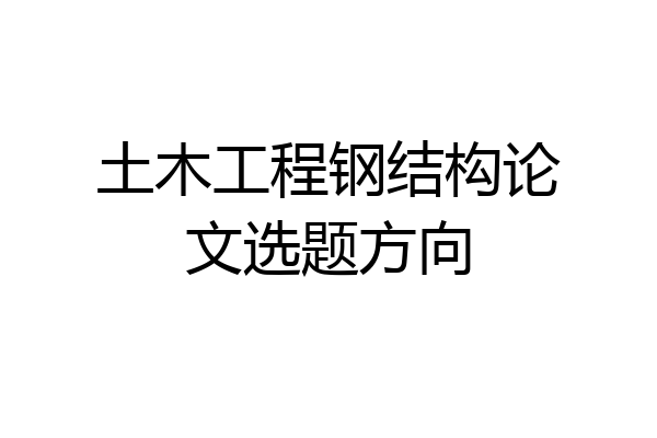 土木工程钢结构论文选题方向