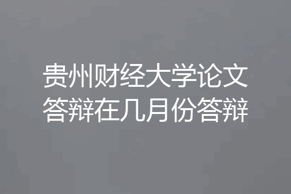 贵州财经大学论文答辩在几月份答辩