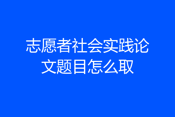 志愿者社会实践论文题目怎么取