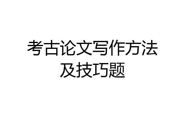 考古论文写作方法及技巧题