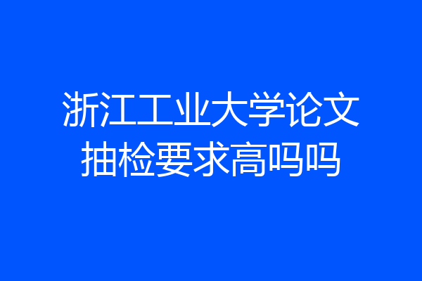 浙江工业大学论文抽检要求高吗吗