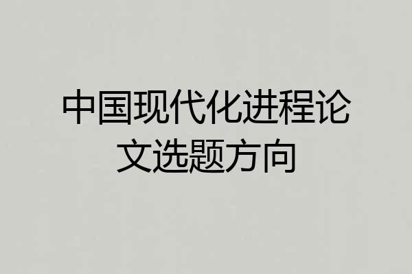 中国现代化进程论文选题方向