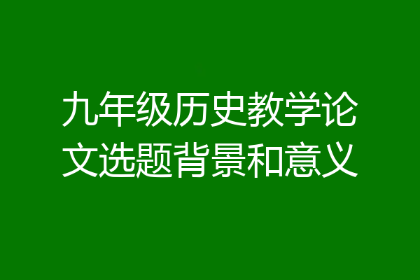 九年级历史教学论文选题背景和意义