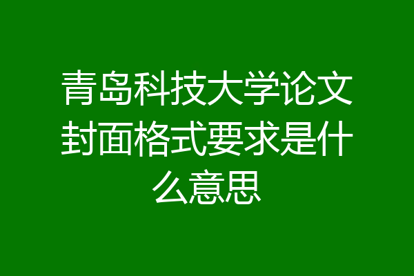 青岛科技大学论文封面格式要求是什么意思