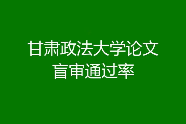 甘肃政法大学论文盲审通过率