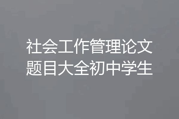 社会工作管理论文题目大全初中学生