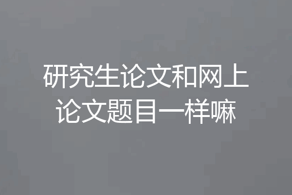 研究生论文和网上论文题目一样嘛