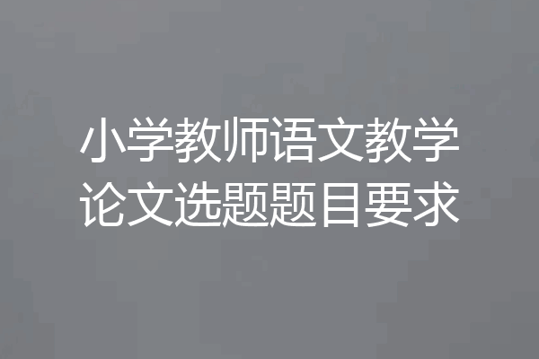小学教师语文教学论文选题题目要求